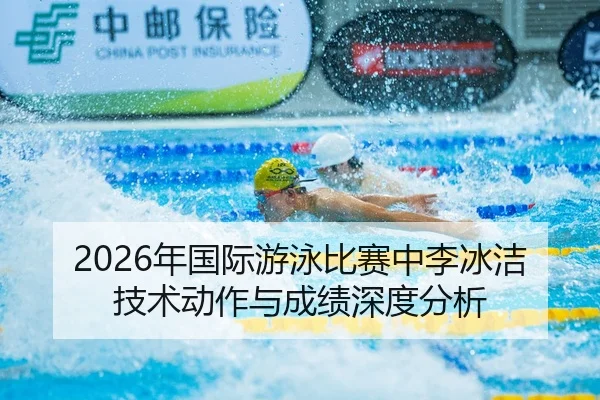 2026年国际游泳比赛中李冰洁技术动作与成绩深度分析