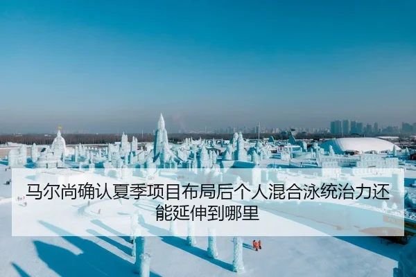 马尔尚确认夏季项目布局后个人混合泳统治力还能延伸到哪里