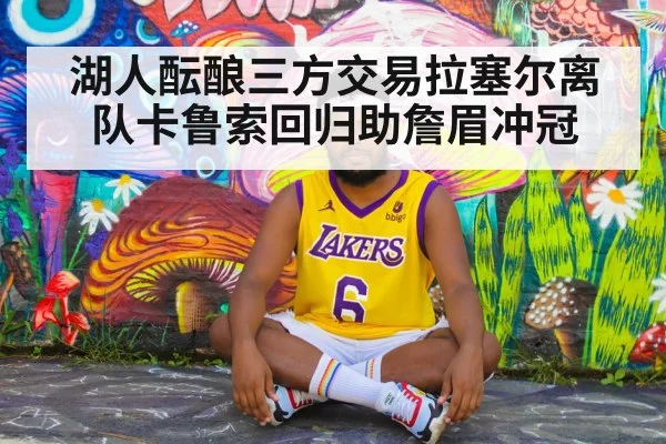 湖人酝酿三方交易拉塞尔离队卡鲁索回归助詹眉冲冠