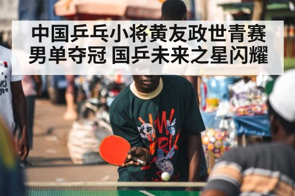 中国乒乓小将黄友政世青赛男单夺冠 国乒未来之星闪耀